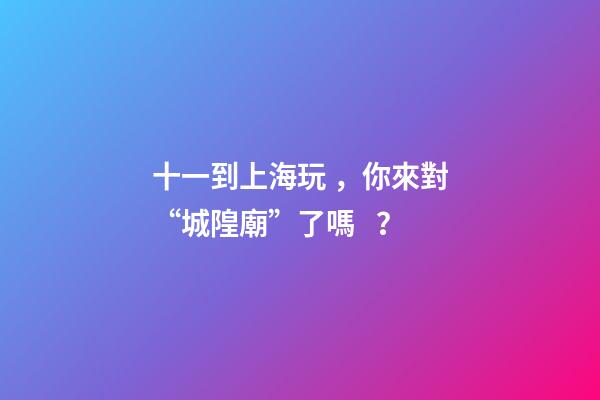 十一到上海玩，你來對“城隍廟”了嗎？